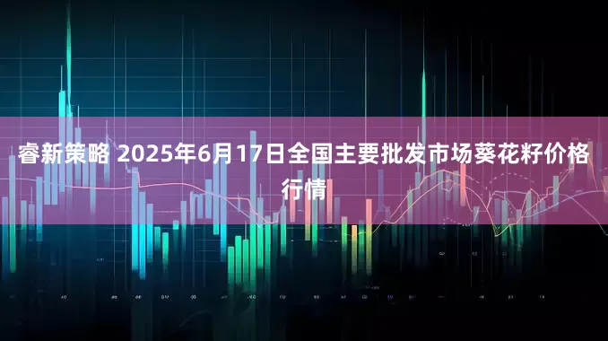 睿新策略 2025年6月17日全国主要批发市场葵花籽价格行情