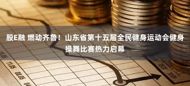 股E融 燃动齐鲁！山东省第十五届全民健身运动会健身操舞比赛热力启幕