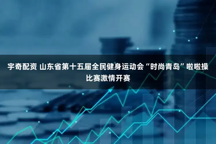 宇奇配资 山东省第十五届全民健身运动会“时尚青岛”啦啦操比赛激情开赛