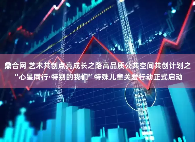 鼎合网 艺术共创点亮成长之路高品质公共空间共创计划之“心星同行·特别的我们”特殊儿童关爱行动正式启动