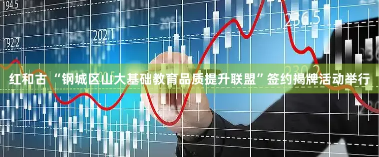 红和古 “钢城区山大基础教育品质提升联盟”签约揭牌活动举行
