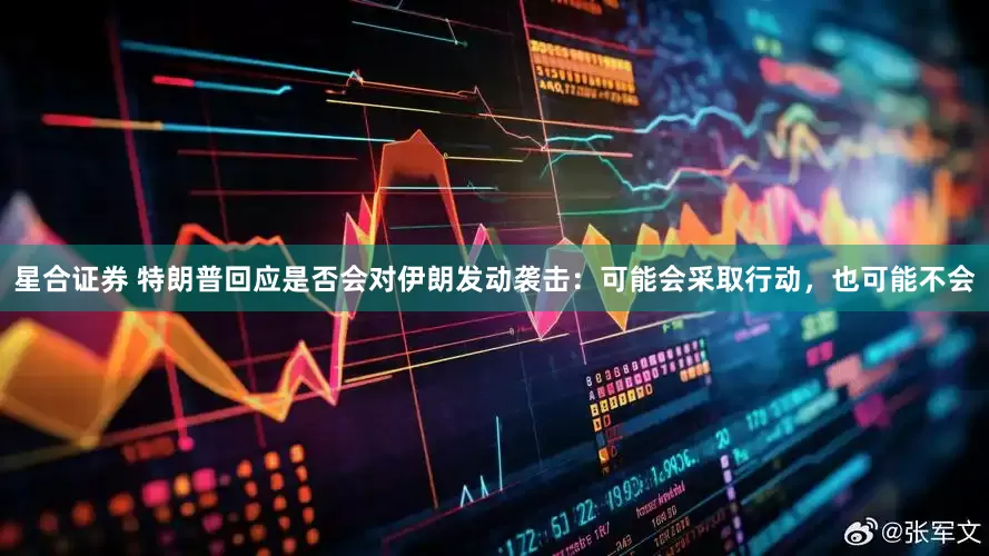 星合证券 特朗普回应是否会对伊朗发动袭击：可能会采取行动，也可能不会