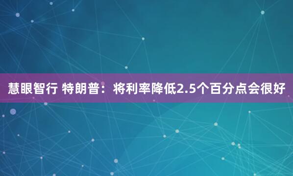 慧眼智行 特朗普：将利率降低2.5个百分点会很好