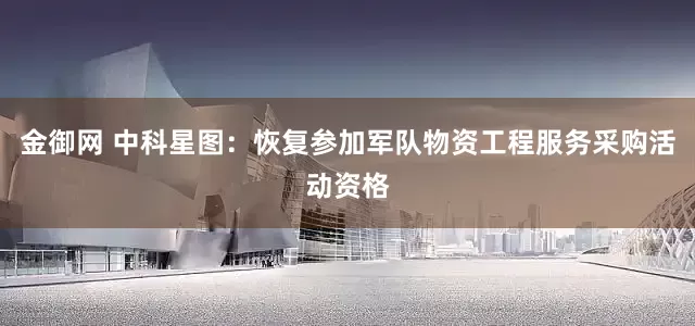 金御网 中科星图：恢复参加军队物资工程服务采购活动资格