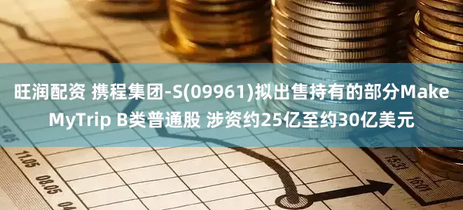 旺润配资 携程集团-S(09961)拟出售持有的部分MakeMyTrip B类普通股 涉资约25亿至约30亿美元