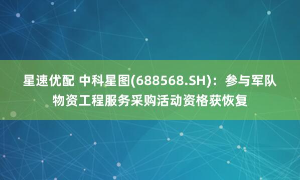 星速优配 中科星图(688568.SH)：参与军队物资工程服务采购活动资格获恢复