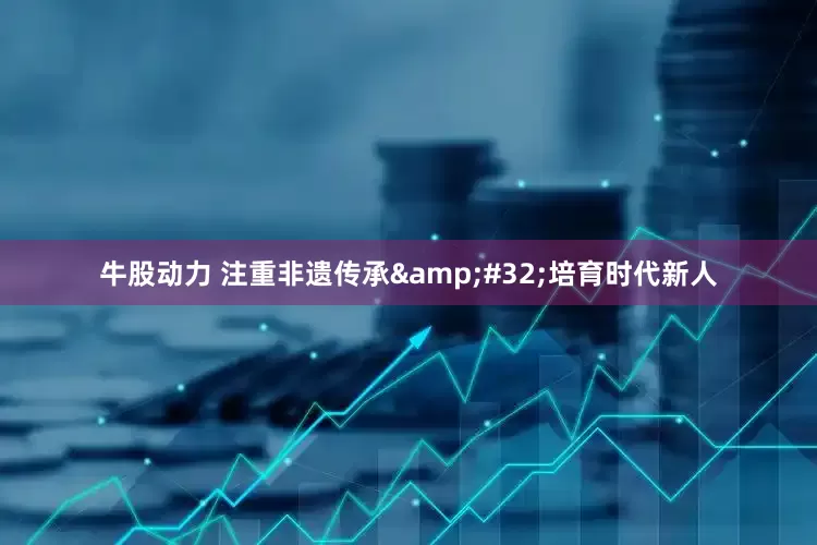 牛股动力 注重非遗传承&#32;培育时代新人