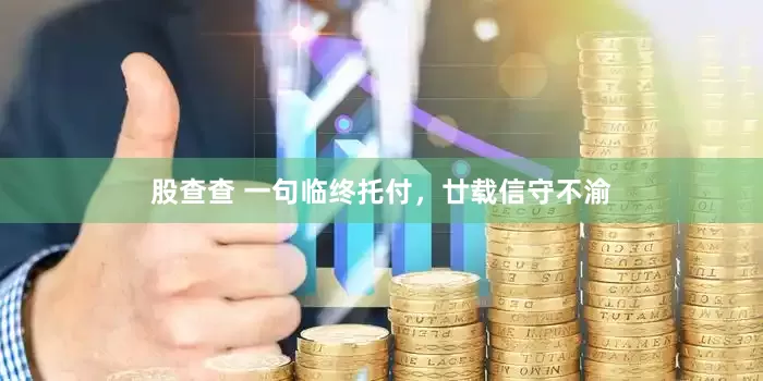 股查查 一句临终托付，廿载信守不渝