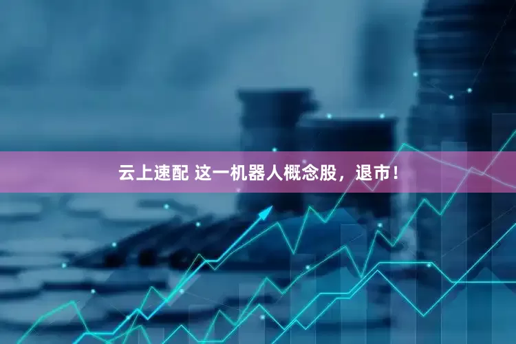 云上速配 这一机器人概念股，退市！