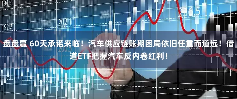 盘盘赢 60天承诺来临！汽车供应链账期困局依旧任重而道远！借道ETF把握汽车反内卷红利！