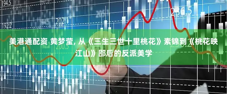 美港通配资 黄梦莹, 从《三生三世十里桃花》素锦到《桃花映江山》郘后的反派美学