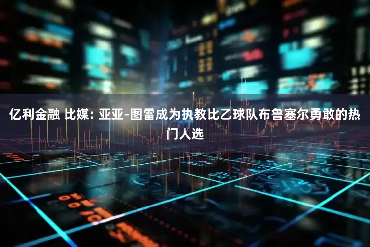 亿利金融 比媒: 亚亚-图雷成为执教比乙球队布鲁塞尔勇敢的热门人选