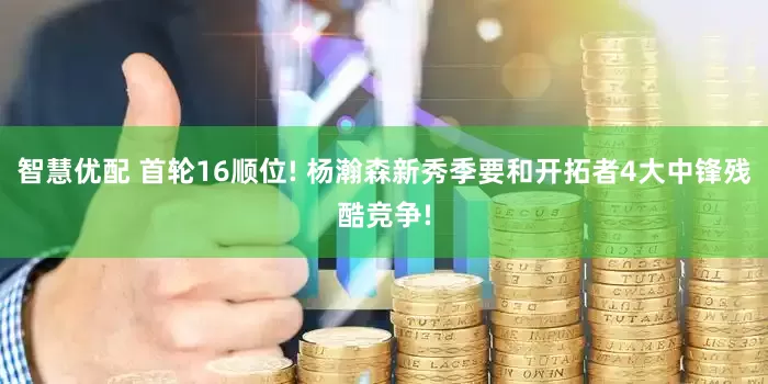 智慧优配 首轮16顺位! 杨瀚森新秀季要和开拓者4大中锋残酷竞争!
