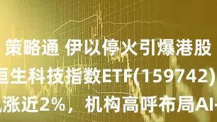 策略通 伊以停火引爆港股狂欢！恒生科技指数ETF(159742)飙涨近2%，机构高呼布局AI+消费双主线