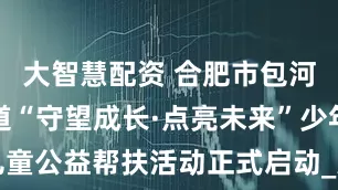 大智慧配资 合肥市包河区同安街道“守望成长·点亮未来”少年儿童公益帮扶活动正式启动_大皖新闻 | 安徽网