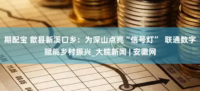 期配宝 歙县新溪口乡：为深山点亮“信号灯”  联通数字赋能乡村振兴_大皖新闻 | 安徽网