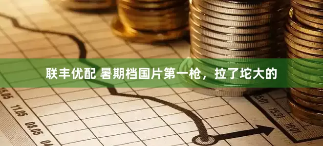 联丰优配 暑期档国片第一枪，拉了坨大的