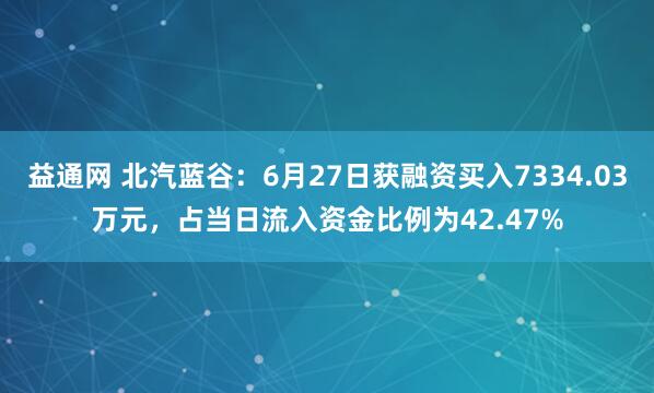 益通网 北汽蓝谷：6月27日获融资买入7334.03万元，占当日流入资金比例为42.47%