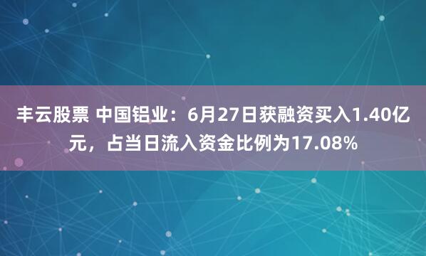 丰云股票 中国铝业：6月27日获融资买入1.40亿元，占当日流入资金比例为17.08%