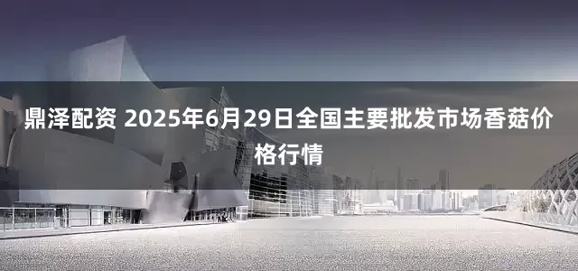 鼎泽配资 2025年6月29日全国主要批发市场香菇价格行情