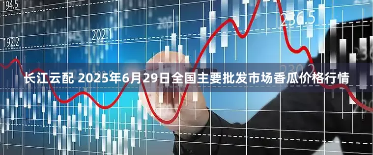 长江云配 2025年6月29日全国主要批发市场香瓜价格行情