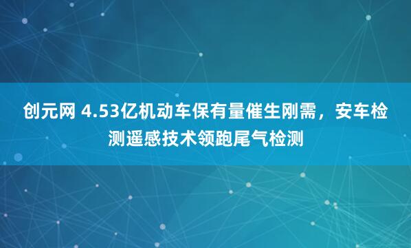 创元网 4.53亿机动车保有量催生刚需，安车检测遥感技术领跑尾气检测