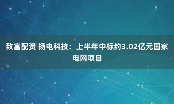 致富配资 扬电科技：上半年中标约3.02亿元国家电网项目