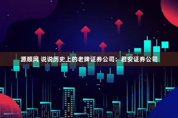 源顺网 说说历史上的老牌证券公司：君安证券公司