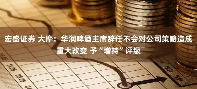 宏盛证券 大摩：华润啤酒主席辞任不会对公司策略造成重大改变 予“增持”评级