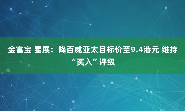 金富宝 星展：降百威亚太目标价至9.4港元 维持“买入”评级
