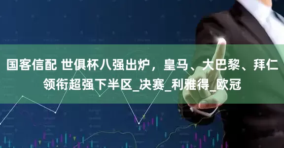 国客信配 世俱杯八强出炉，皇马、大巴黎、拜仁领衔超强下半区_决赛_利雅得_欧冠
