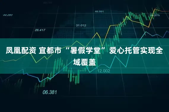 凤凰配资 宜都市 “暑假学堂” 爱心托管实现全域覆盖