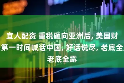 宜人配资 重税砸向亚洲后, 美国财长第一时间喊话中国, 好话说尽, 老底全露
