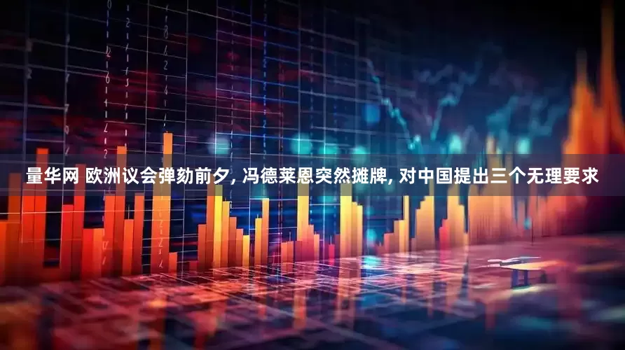 量华网 欧洲议会弹劾前夕, 冯德莱恩突然摊牌, 对中国提出三个无理要求