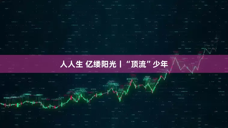 人人生 亿缕阳光丨“顶流”少年