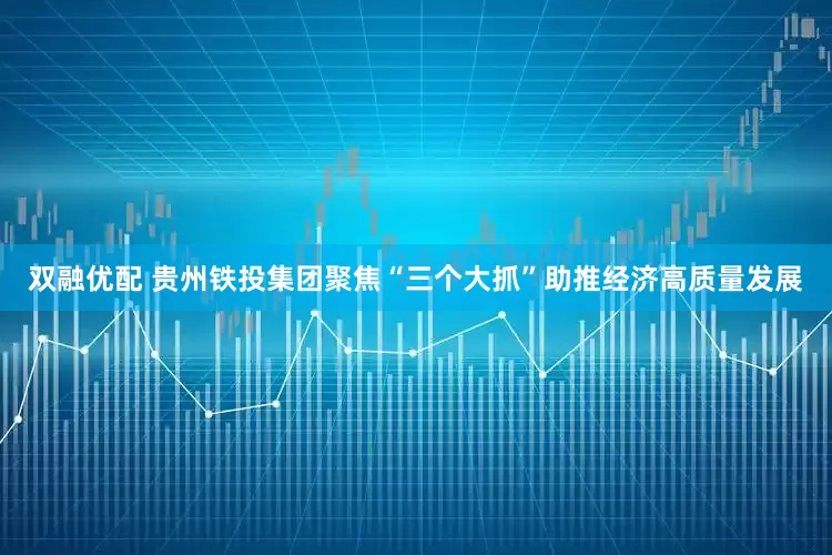 双融优配 贵州铁投集团聚焦“三个大抓”助推经济高质量发展