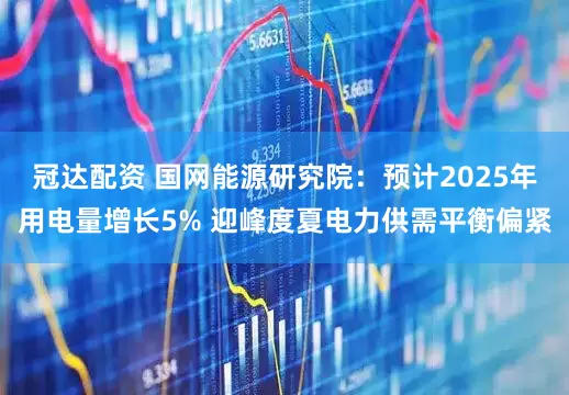 冠达配资 国网能源研究院：预计2025年用电量增长5% 迎峰度夏电力供需平衡偏紧