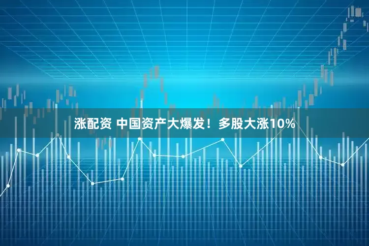 涨配资 中国资产大爆发！多股大涨10%