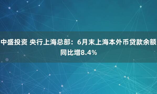 中盛投资 央行上海总部：6月末上海本外币贷款余额同比增8.4%