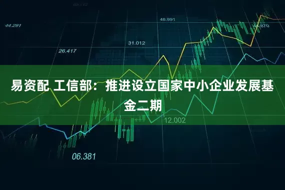 易资配 工信部：推进设立国家中小企业发展基金二期