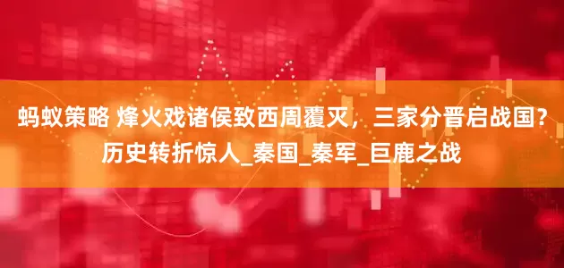 蚂蚁策略 烽火戏诸侯致西周覆灭，三家分晋启战国？历史转折惊人_秦国_秦军_巨鹿之战