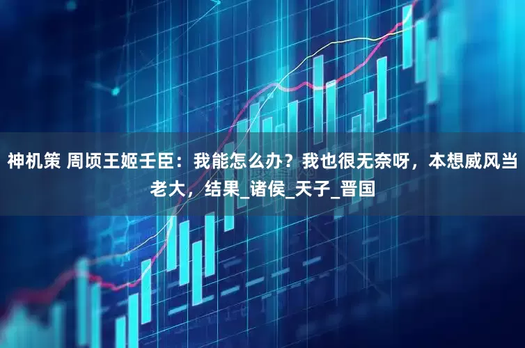 神机策 周顷王姬壬臣：我能怎么办？我也很无奈呀，本想威风当老大，结果_诸侯_天子_晋国