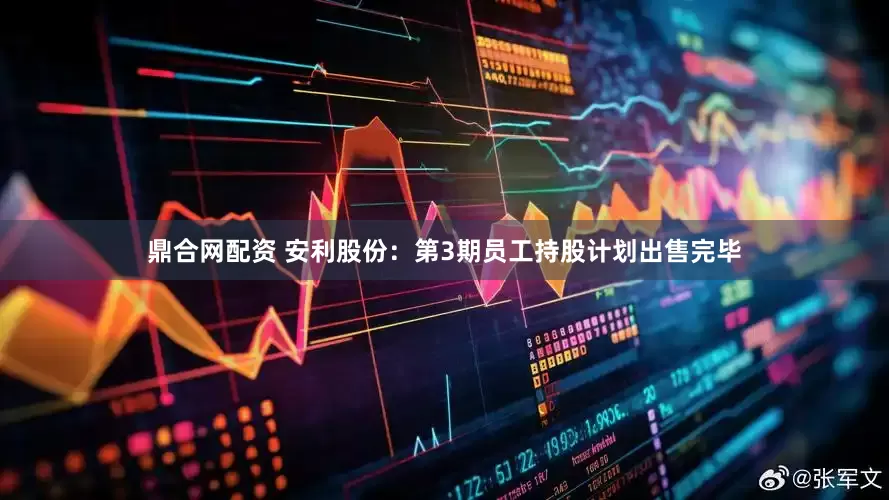 鼎合网配资 安利股份：第3期员工持股计划出售完毕