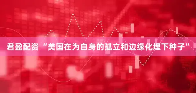 君盈配资 “美国在为自身的孤立和边缘化埋下种子”