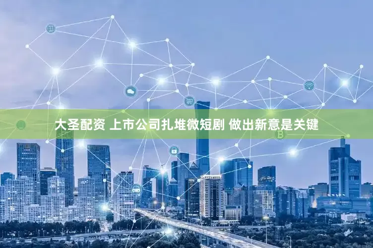 大圣配资 上市公司扎堆微短剧 做出新意是关键