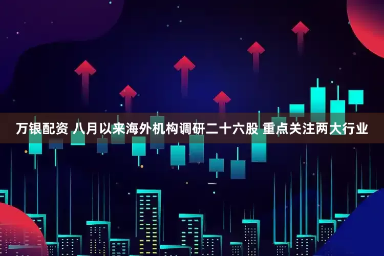 万银配资 八月以来海外机构调研二十六股 重点关注两大行业