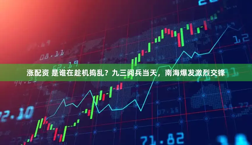 涨配资 是谁在趁机捣乱？九三阅兵当天，南海爆发激烈交锋
