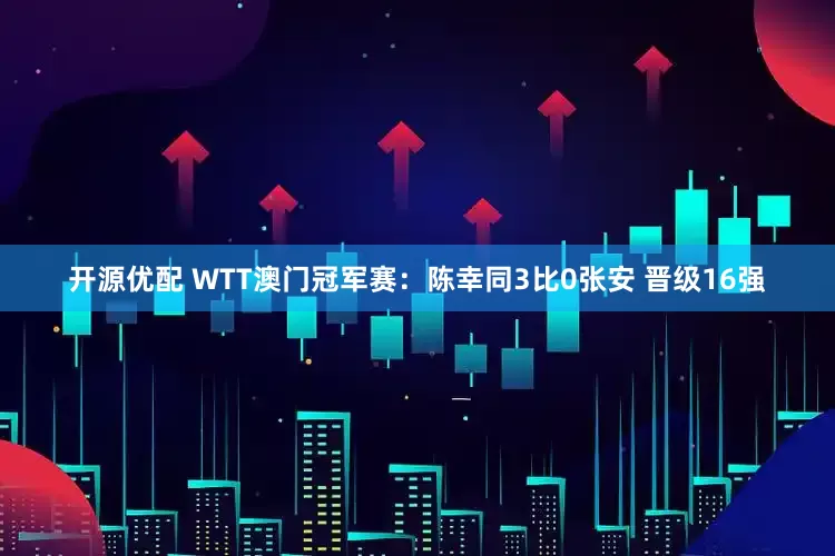 开源优配 WTT澳门冠军赛：陈幸同3比0张安 晋级16强