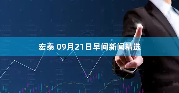 宏泰 09月21日早间新闻精选