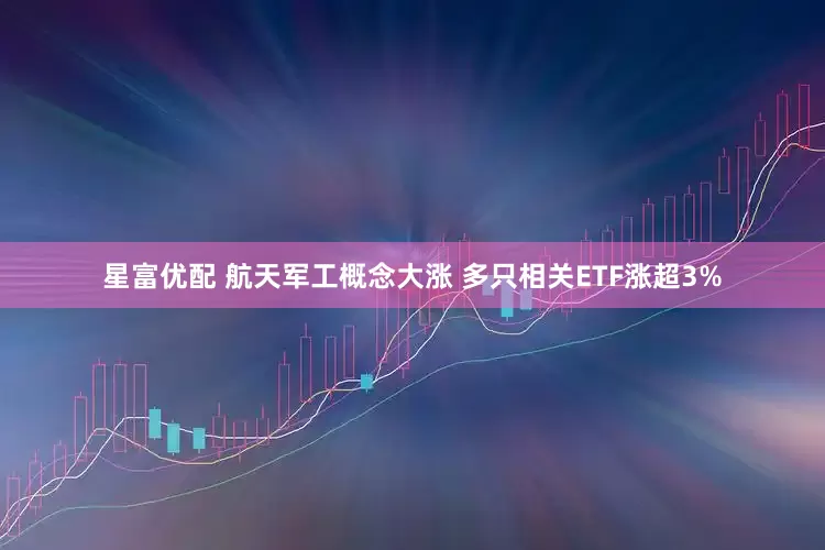 星富优配 航天军工概念大涨 多只相关ETF涨超3%
